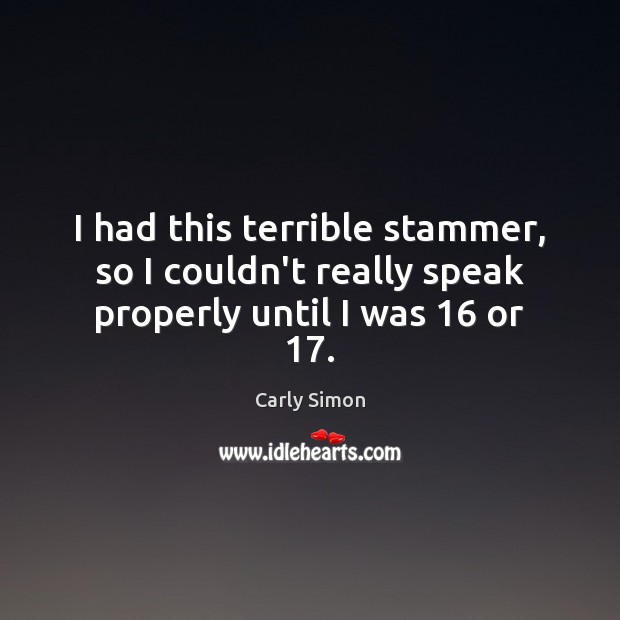 I had this terrible stammer, so I couldn’t really speak properly until I was 16 or 17. Carly Simon Picture Quote
