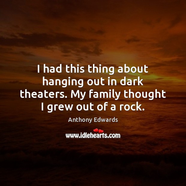 I had this thing about hanging out in dark theaters. My family Anthony Edwards Picture Quote