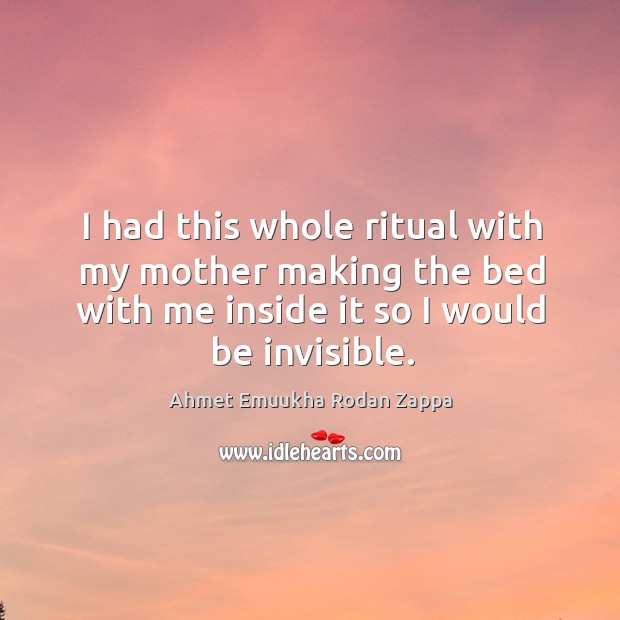 I had this whole ritual with my mother making the bed with me inside it so I would be invisible. Ahmet Emuukha Rodan Zappa Picture Quote