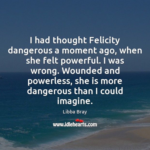 I had thought Felicity dangerous a moment ago, when she felt powerful. Libba Bray Picture Quote