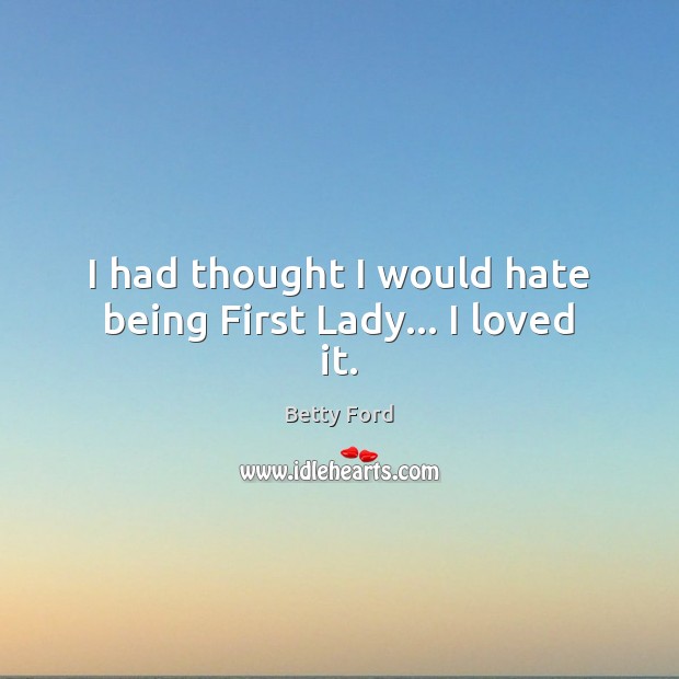 I had thought I would hate being First Lady… I loved it. Image