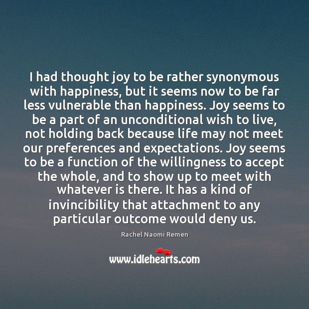I had thought joy to be rather synonymous with happiness, but it Rachel Naomi Remen Picture Quote