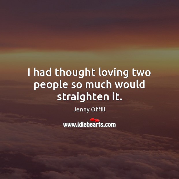 I had thought loving two people so much would straighten it. Jenny Offill Picture Quote