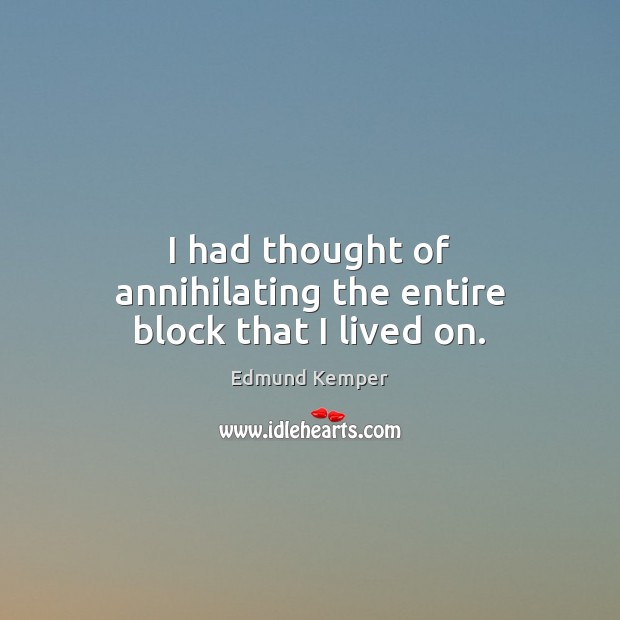 I had thought of annihilating the entire block that I lived on. Edmund Kemper Picture Quote