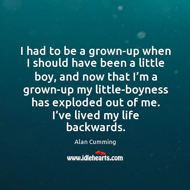 I had to be a grown-up when I should have been a little boy, and now that I’m a grown-up my Alan Cumming Picture Quote