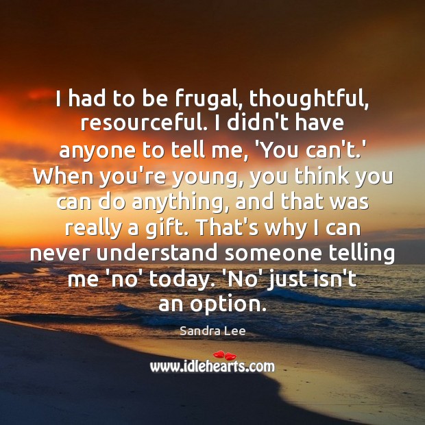 I had to be frugal, thoughtful, resourceful. I didn’t have anyone to Image