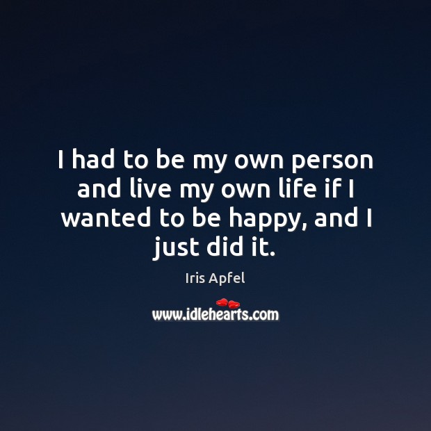 I had to be my own person and live my own life if I wanted to be happy, and I just did it. Iris Apfel Picture Quote