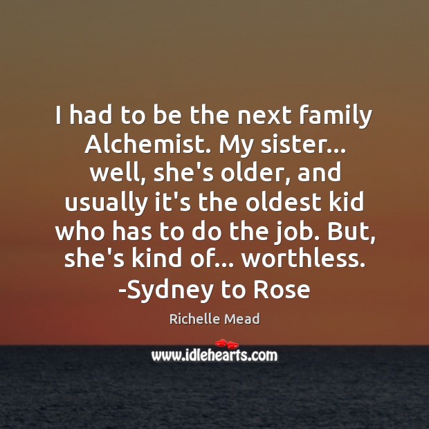 I had to be the next family Alchemist. My sister… well, she’s Richelle Mead Picture Quote