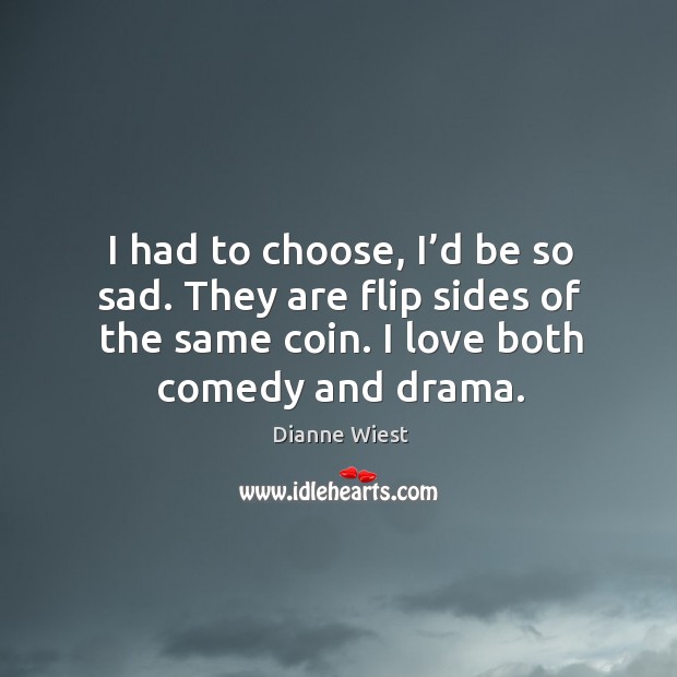 I had to choose, I’d be so sad. They are flip sides of the same coin. I love both comedy and drama. Dianne Wiest Picture Quote