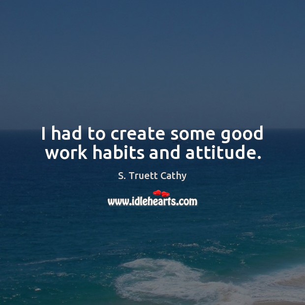 I had to create some good work habits and attitude. S. Truett Cathy Picture Quote