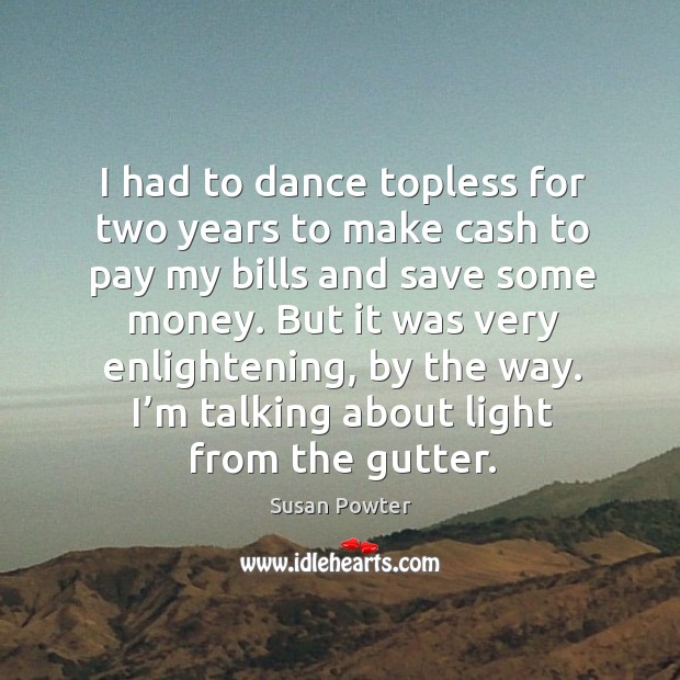I had to dance topless for two years to make cash to pay my bills and save some money. Susan Powter Picture Quote