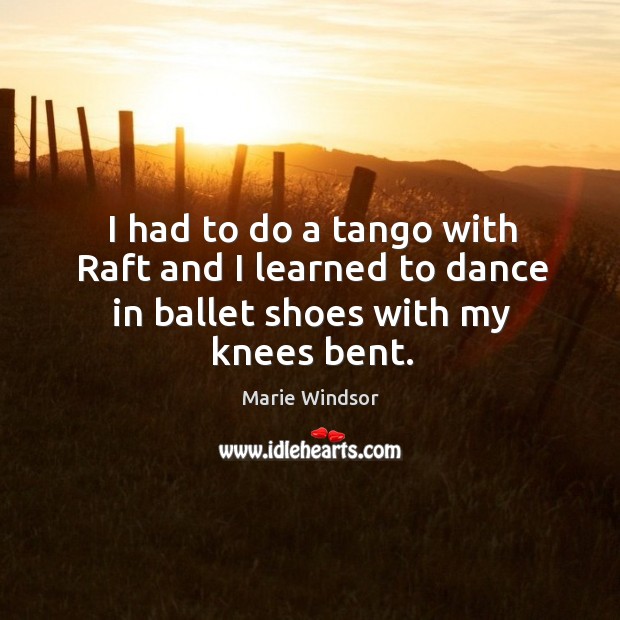 I had to do a tango with raft and I learned to dance in ballet shoes with my knees bent. Marie Windsor Picture Quote