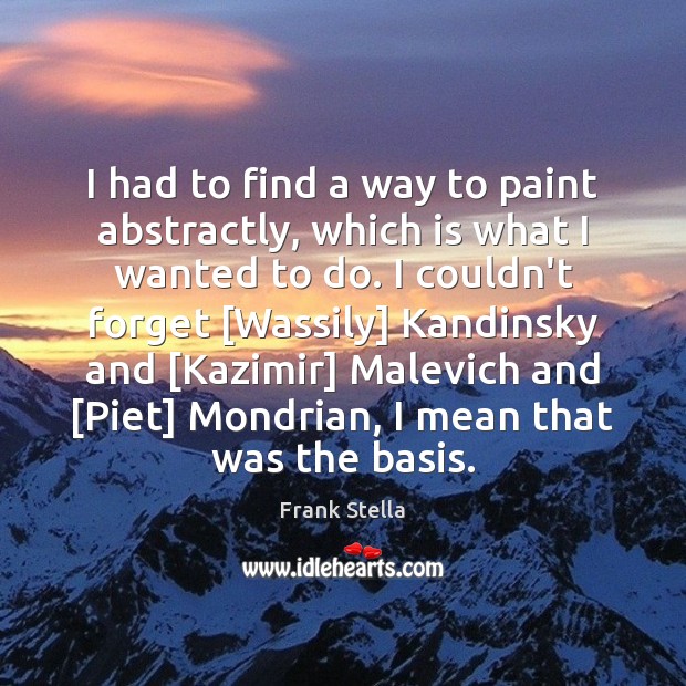 I had to find a way to paint abstractly, which is what Frank Stella Picture Quote