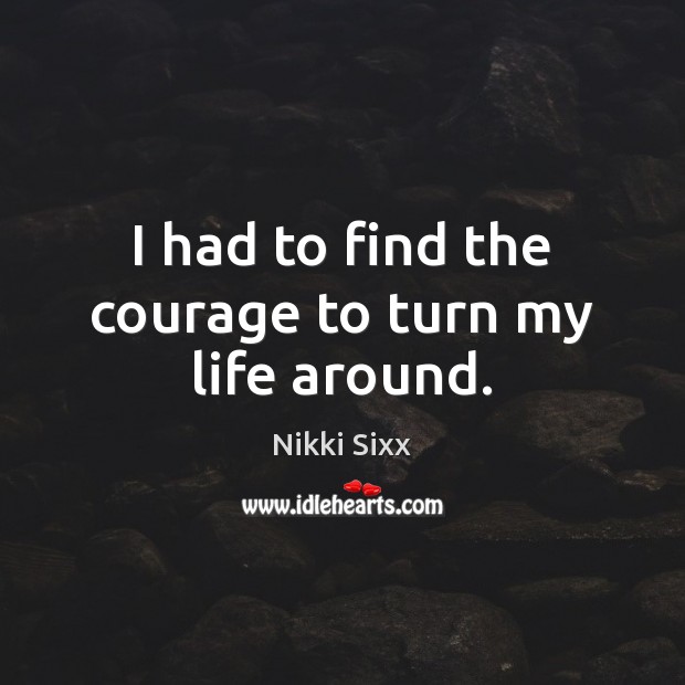 I had to find the courage to turn my life around. Nikki Sixx Picture Quote