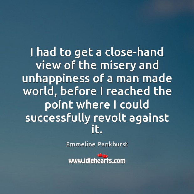 I had to get a close-hand view of the misery and unhappiness Emmeline Pankhurst Picture Quote