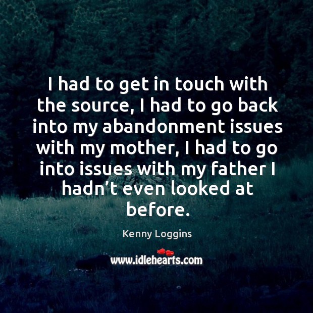 I had to get in touch with the source, I had to go back into my abandonment issues with my mother Kenny Loggins Picture Quote
