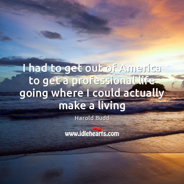 I had to get out of America to get a professional life Harold Budd Picture Quote