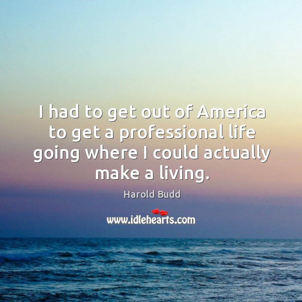 I had to get out of america to get a professional life going where I could actually make a living. Harold Budd Picture Quote