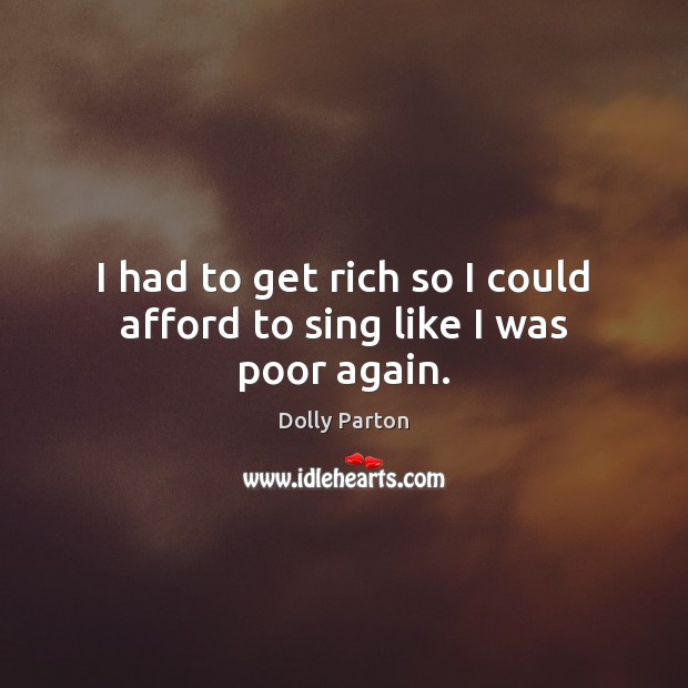 I had to get rich so I could afford to sing like I was poor again. Dolly Parton Picture Quote