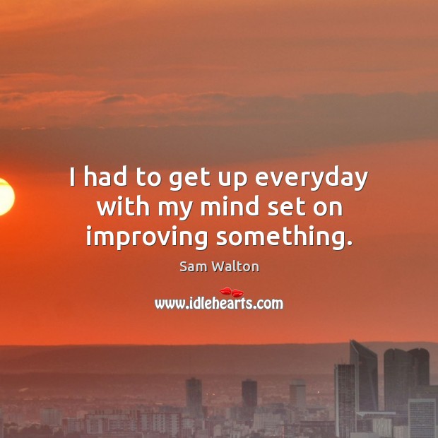 I had to get up everyday with my mind set on improving something. Sam Walton Picture Quote