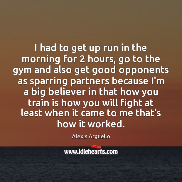 I had to get up run in the morning for 2 hours, go Alexis Arguello Picture Quote