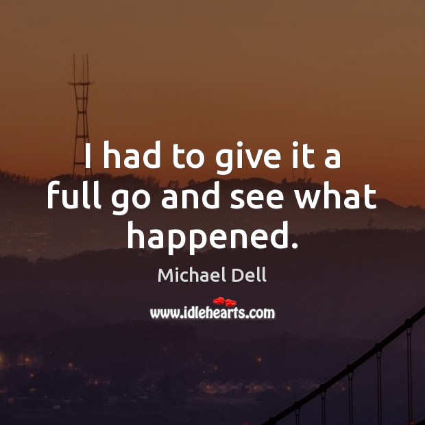 I had to give it a full go and see what happened. Michael Dell Picture Quote