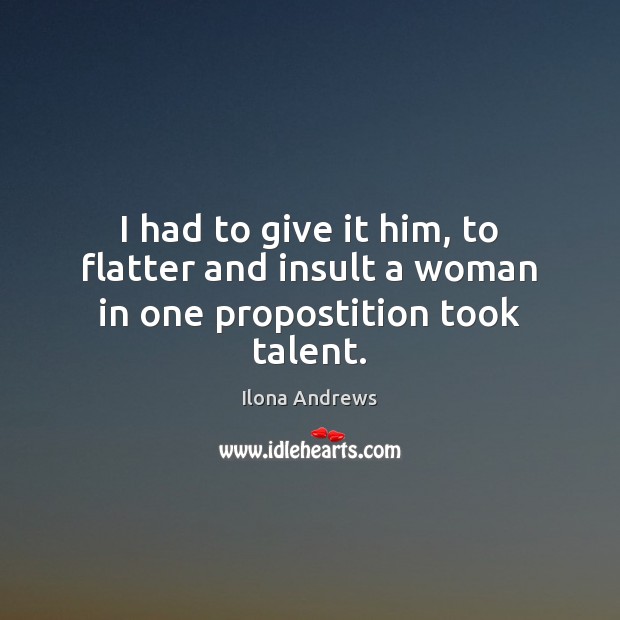 I had to give it him, to flatter and insult a woman in one propostition took talent. Ilona Andrews Picture Quote