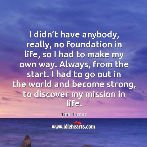I had to go out in the world and become strong, to discover my mission in life. Tina Turner Picture Quote