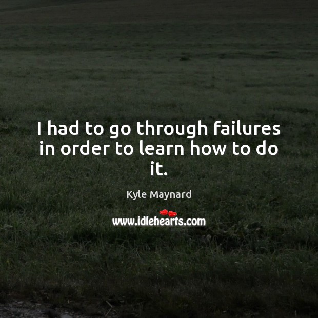 I had to go through failures in order to learn how to do it. Kyle Maynard Picture Quote