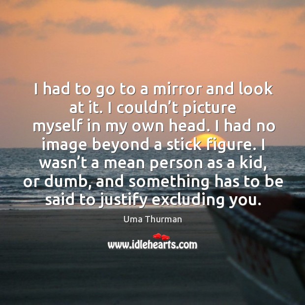 I had to go to a mirror and look at it. I couldn’t picture myself in my own head. Uma Thurman Picture Quote