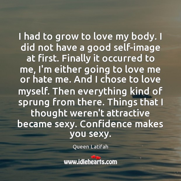 I had to grow to love my body. I did not have Image