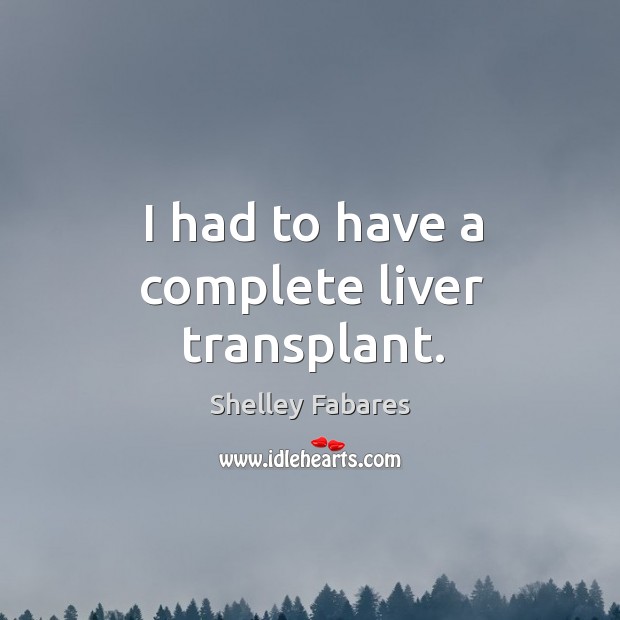 I had to have a complete liver transplant. Shelley Fabares Picture Quote