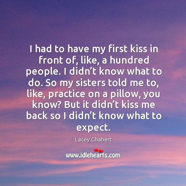 I had to have my first kiss in front of, like, a hundred people. I didn’t know what to do. Lacey Chabert Picture Quote