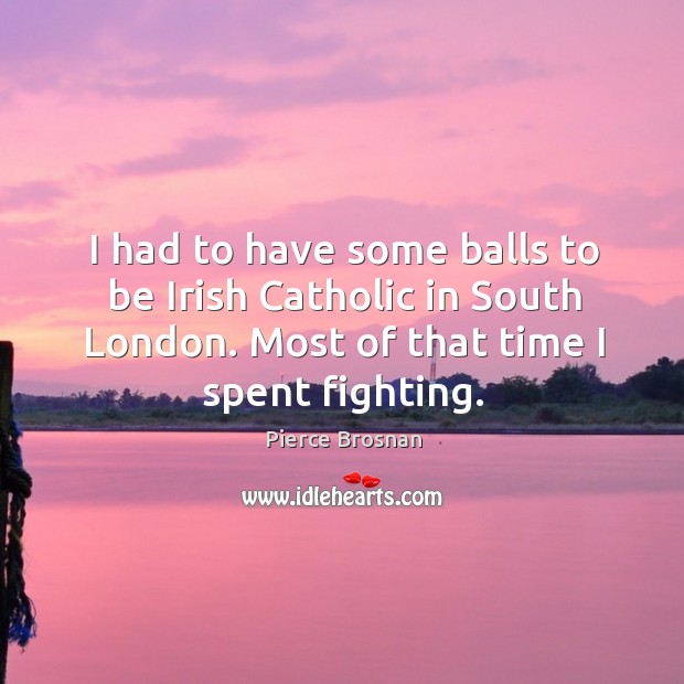 I had to have some balls to be irish catholic in south london. Most of that time I spent fighting. Pierce Brosnan Picture Quote