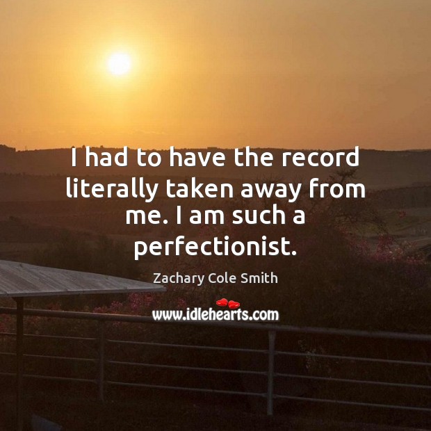 I had to have the record literally taken away from me. I am such a perfectionist. Zachary Cole Smith Picture Quote