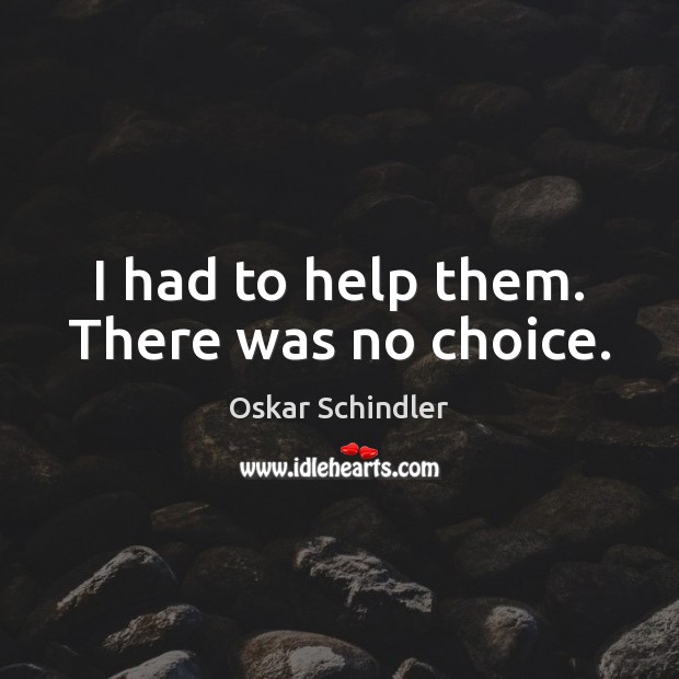 I had to help them. There was no choice. Oskar Schindler Picture Quote