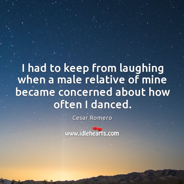 I had to keep from laughing when a male relative of mine became concerned about how often I danced. Cesar Romero Picture Quote