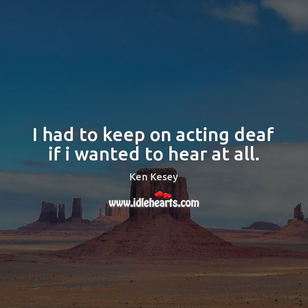 I had to keep on acting deaf if i wanted to hear at all. Ken Kesey Picture Quote