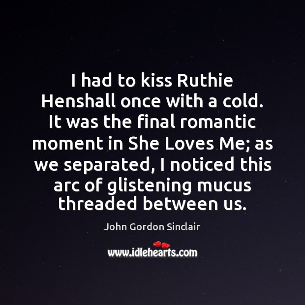 I had to kiss Ruthie Henshall once with a cold. It was John Gordon Sinclair Picture Quote