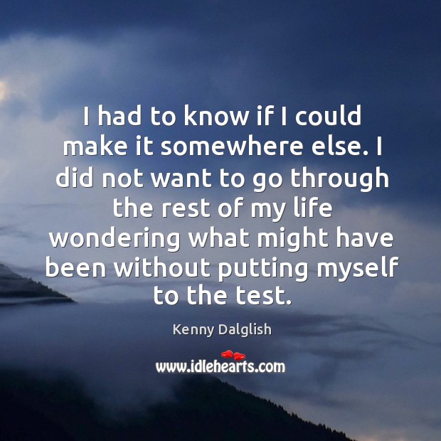 I had to know if I could make it somewhere else. I did not want to go through the rest Kenny Dalglish Picture Quote