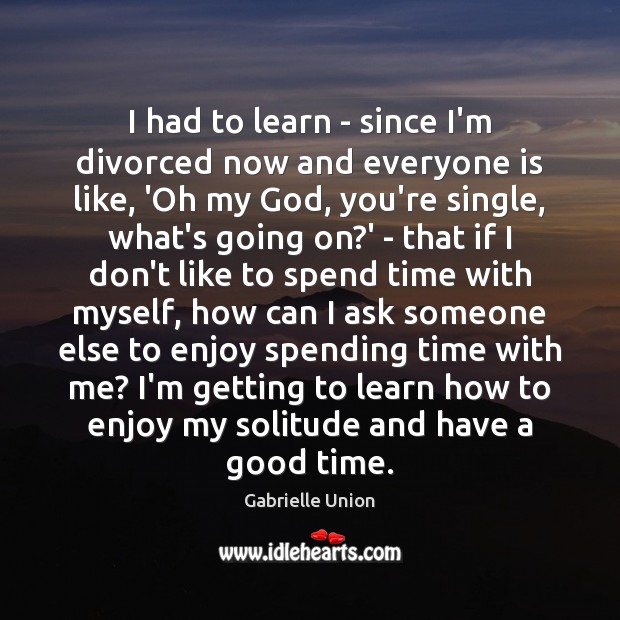I had to learn – since I’m divorced now and everyone is Gabrielle Union Picture Quote