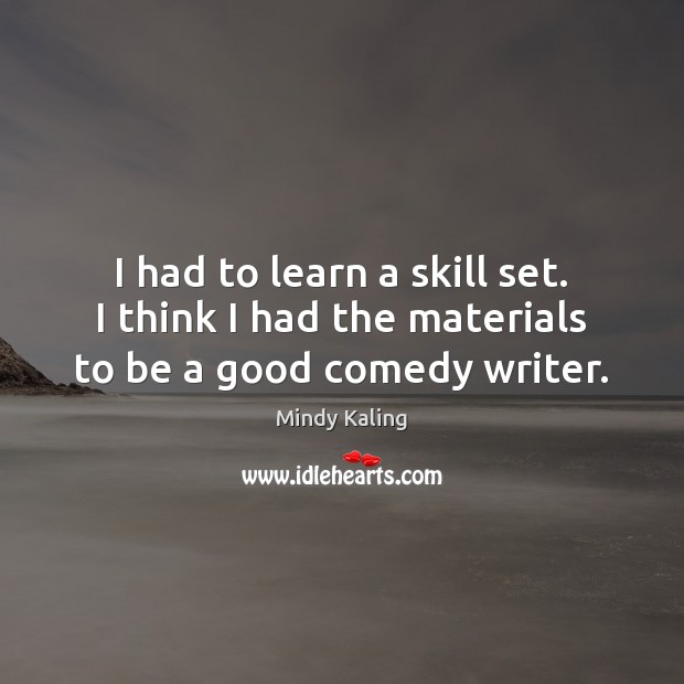 I had to learn a skill set. I think I had the materials to be a good comedy writer. Mindy Kaling Picture Quote