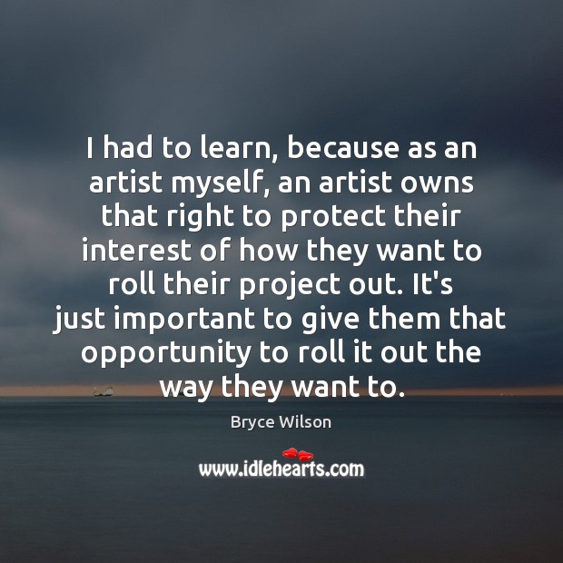 I had to learn, because as an artist myself, an artist owns Bryce Wilson Picture Quote