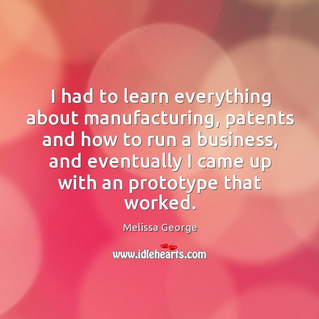 I had to learn everything about manufacturing, patents and how to run a business Melissa George Picture Quote