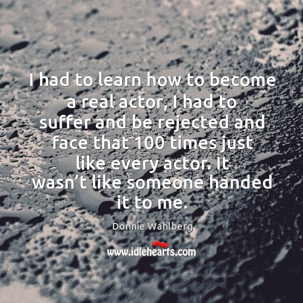 I had to learn how to become a real actor, I had to suffer and be rejected and face Donnie Wahlberg Picture Quote