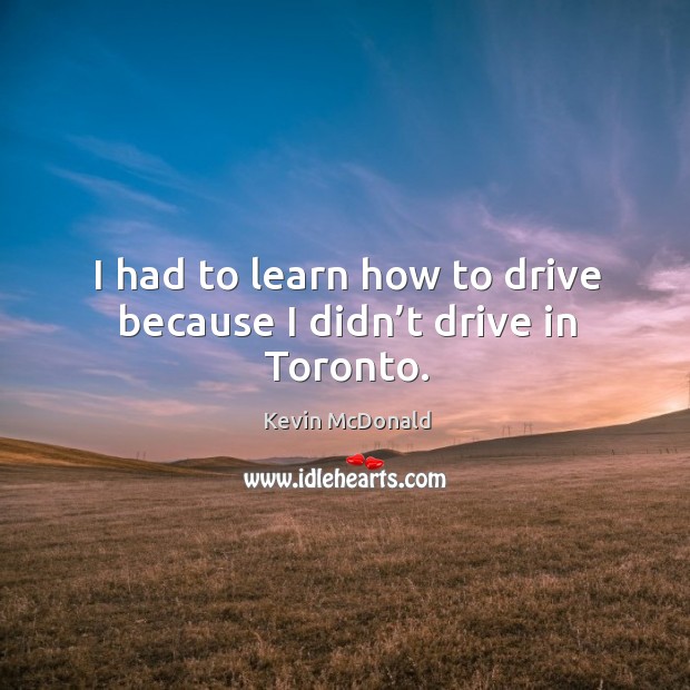 I had to learn how to drive because I didn’t drive in toronto. Driving Quotes Image
