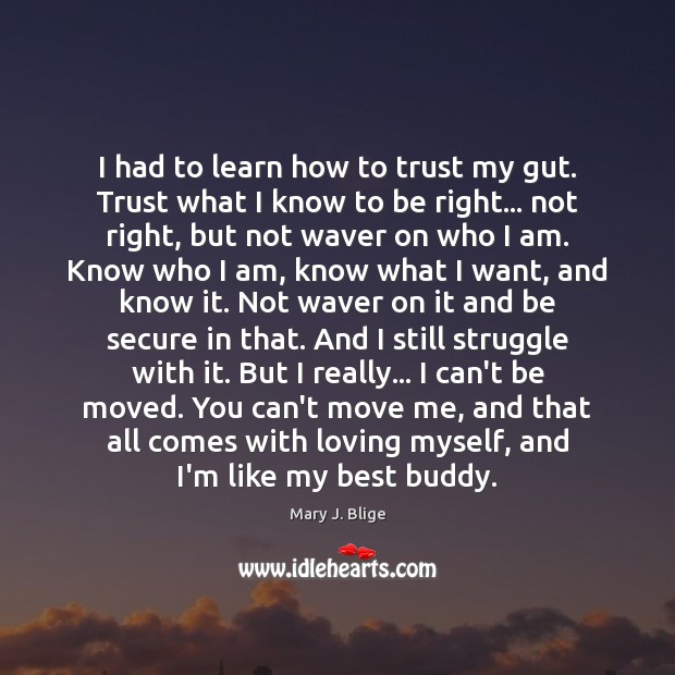 I had to learn how to trust my gut. Trust what I Mary J. Blige Picture Quote