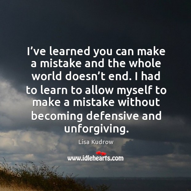 I had to learn to allow myself to make a mistake without becoming defensive and unforgiving. Lisa Kudrow Picture Quote
