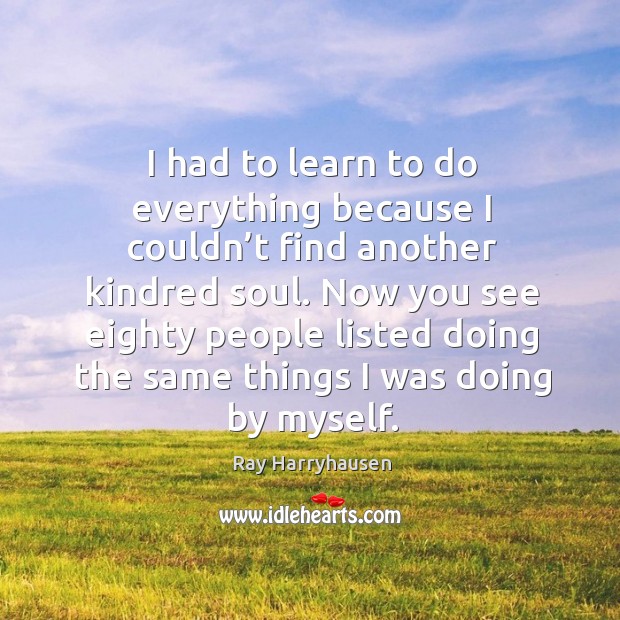 I had to learn to do everything because I couldn’t find another kindred soul. Ray Harryhausen Picture Quote