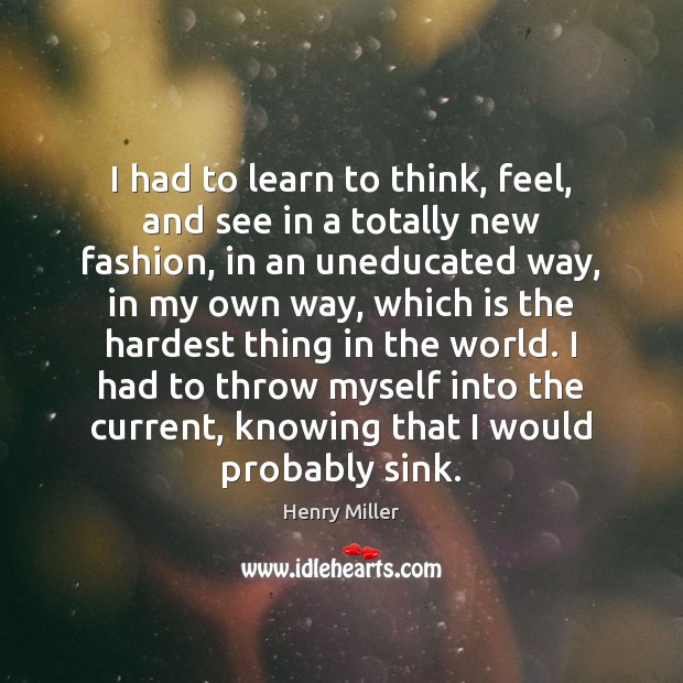 I had to learn to think, feel, and see in a totally Henry Miller Picture Quote